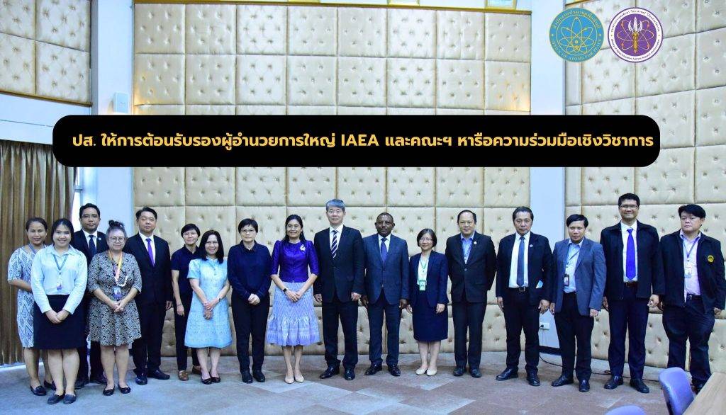 ปส. ให้การต้อนรับรองผู้อำนวยการใหญ่ IAEA และคณะฯ หารือความร่วมมือเชิงวิชาการ