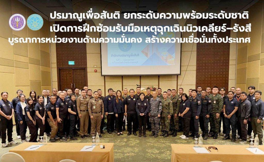 ปรมาณูเพื่อสันติ ยกระดับความพร้อมระดับชาติ เปิดการฝึกซ้อมรับมือเหตุฉุกเฉินนิวเคลียร์–รังสี บูรณาการหน่วยงานด้านความมั่นคง สร้างความเชื่อมั่นทั้งประเทศ